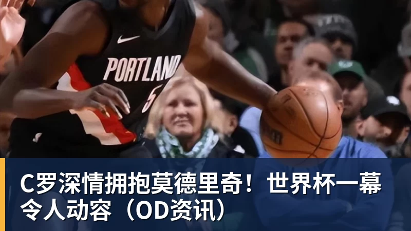 C罗深情拥抱莫德里奇！世界杯一幕令人动容（OD资讯）