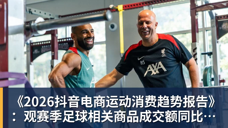 澳门十大正规电子游戏平台《2026抖音电商运动消费趋势报告》：观赛季足球相关商品成交额同比增长113%