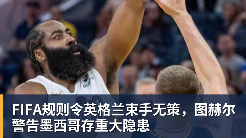 澳门十大正规电子游戏平台FIFA规则令英格兰束手无策，图赫尔警告墨西哥存重大隐患