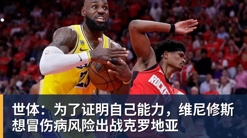澳门十大正规电子游戏平台世体:为了证明自己能力,维尼修斯想冒伤病风险出战克罗地亚