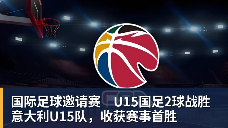 澳门十大正规电子游戏平台国际足球邀请赛｜U15国足2球战胜意大利U15队，收获赛事首胜