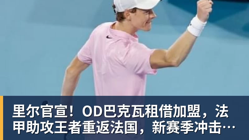 澳门十大正规电子游戏平台里尔官宣！OD巴克瓦租借加盟，法甲助攻王者重返法国，新赛季冲击欧冠
