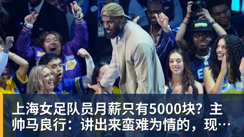 澳门十大正规电子游戏平台上海女足队员月薪只有5000块？主帅马良行：讲出来蛮难为情的，现在终于解决了