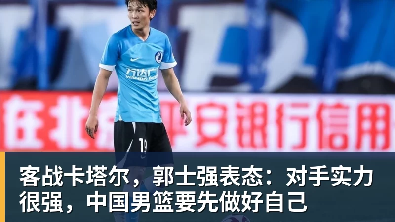 澳门十大正规电子游戏平台客战卡塔尔，郭士强表态：对手实力很强，中国男篮要先做好自己