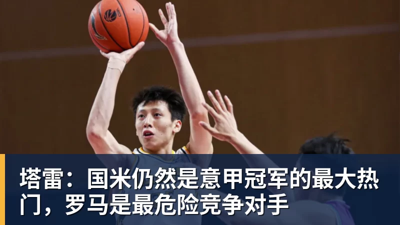澳门十大正规电子游戏平台塔雷：国米仍然是意甲冠军的最大热门，罗马是最危险竞争对手