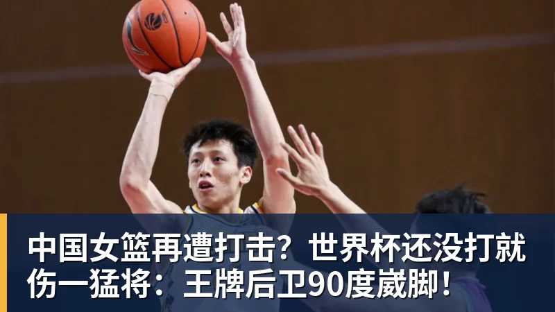 澳门十大正规电子游戏平台中国女篮再遭打击？世界杯还没打就伤一猛将：王牌后卫90度崴脚！