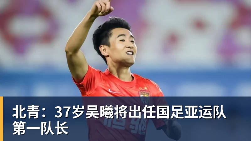 澳门十大正规电子游戏平台北青：37岁吴曦将出任国足亚运队第一队长