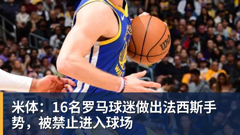 澳门十大正规电子游戏平台米体：16名罗马球迷做出法西斯手势，被禁止进入球场