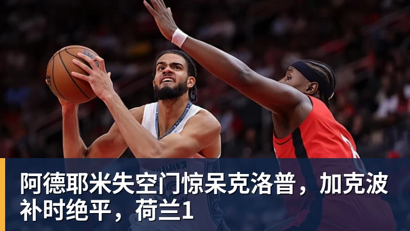 澳门十大正规电子游戏平台阿德耶米失空门惊呆克洛普,加克波补时绝平,荷兰1