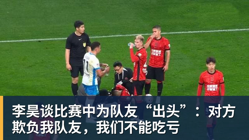 澳门十大正规电子游戏平台李昊谈比赛中为队友“出头”:对方欺负我队友,我们不能吃亏