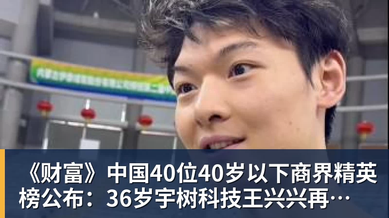 澳门十大正规电子游戏平台《财富》中国40位40岁以下商界精英榜公布：36岁宇树科技王兴兴再度上榜