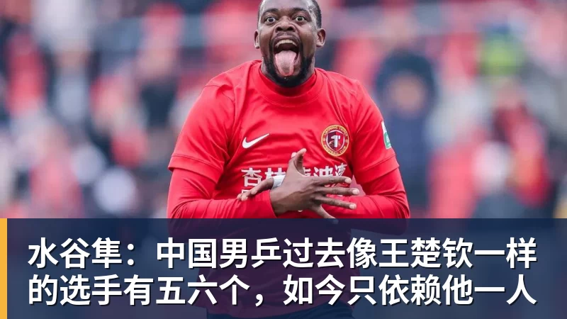 澳门十大正规电子游戏平台水谷隼:中国男乒过去像王楚钦一样的选手有五六个,如今只依赖他一人