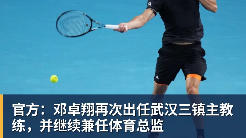 澳门十大正规电子游戏平台官方：邓卓翔再次出任武汉三镇主教练，并继续兼任体育总监