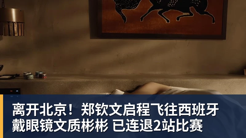 澳门十大正规电子游戏平台离开北京！郑钦文启程飞往西班牙 戴眼镜文质彬彬 已连退2站比赛