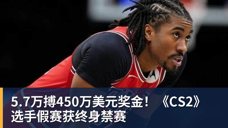澳门十大正规电子游戏平台5.7万搏450万美元奖金！《CS2》选手假赛获终身禁赛