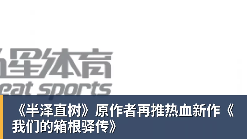 澳门十大正规电子游戏平台《半泽直树》原作者再推热血新作《我们的箱根驿传》