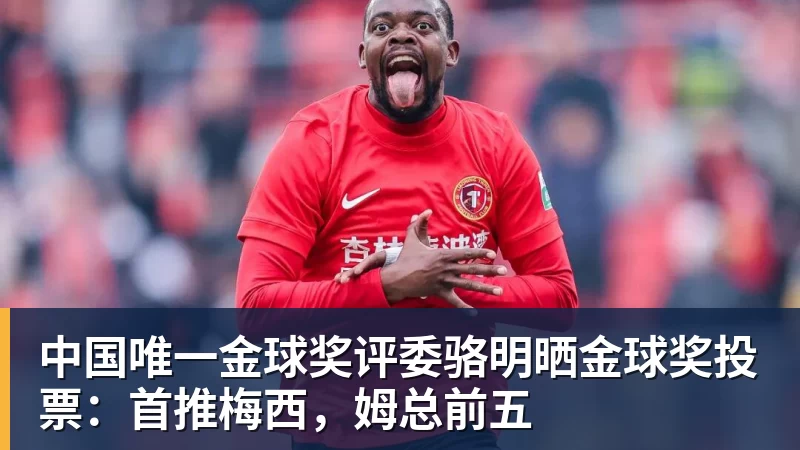 澳门十大正规电子游戏平台中国唯一金球奖评委骆明晒金球奖投票:首推梅西,姆总前五
