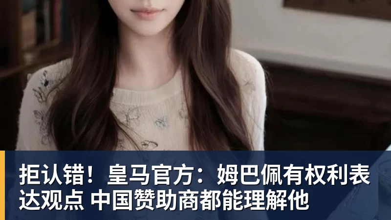 澳门十大正规电子游戏平台拒认错!皇马官方:姆巴佩有权利表达观点 中国赞助商都能理解他